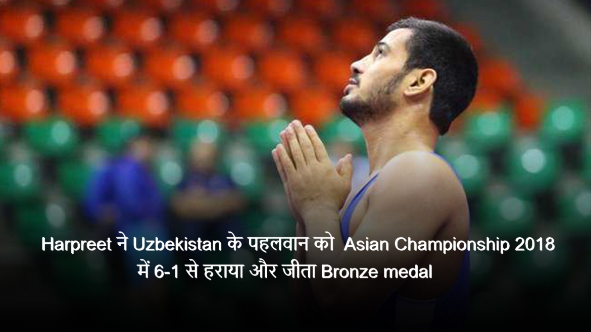 Harpreet ने Uzbekistan के पहलवान को  Asian Championship 2018 में 6-1 से हराया और जीता Bronze medal